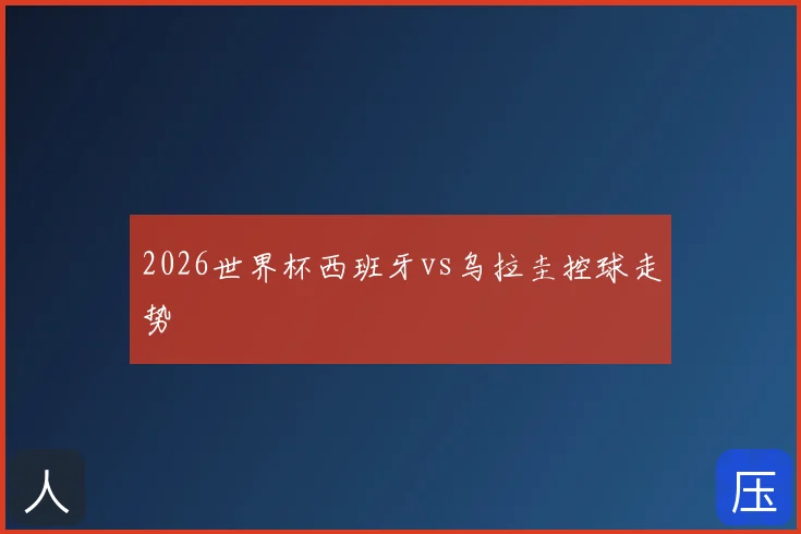 2026世界杯西班牙vs乌拉圭控球走势