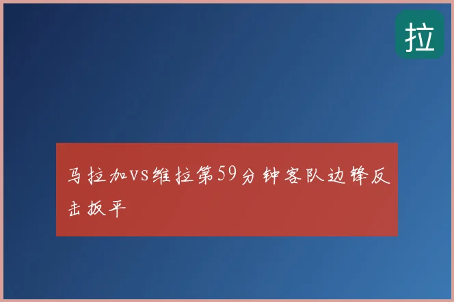 马拉加vs维拉第59分钟客队边锋反击扳平